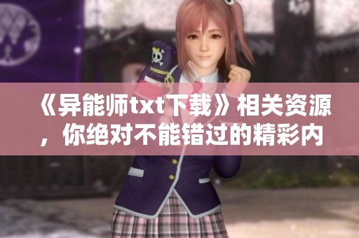 《异能师txt下载》相关资源，你绝对不能错过的精彩内容分享！