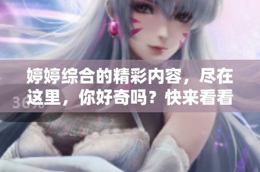 **综合的精彩内容，尽在这里，你好奇吗？快来看看！