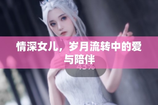 情深女儿，岁月流转中的爱与陪伴