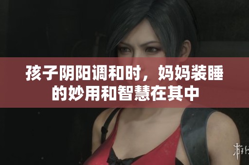 孩子阴阳调和时，妈妈装睡的妙用和智慧在其中
