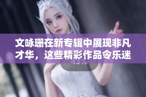 文咏珊在新专辑中展现非凡才华，这些精彩作品令乐迷惊叹不已