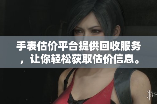 手表估价平台提供回收服务，让你轻松获取估价信息。