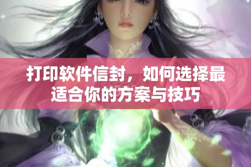 打印软件信封，如何选择最适合你的方案与技巧