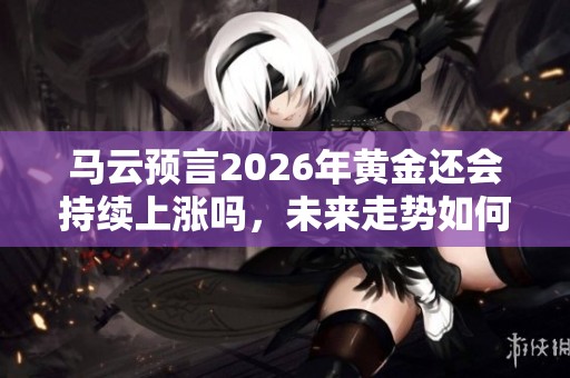 马云预言2026年黄金还会持续上涨吗，未来走势如何分析