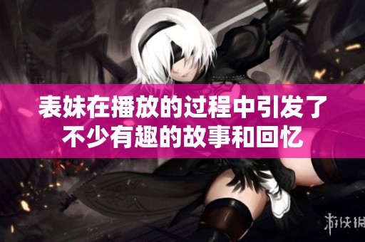 表妹在播放的过程中引发了不少有趣的故事和回忆