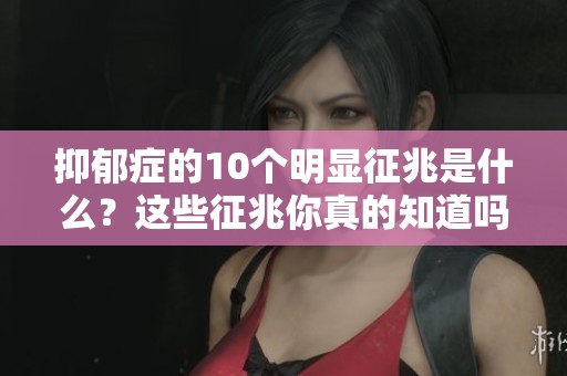 抑郁症的10个明显征兆是什么？这些征兆你真的知道吗？