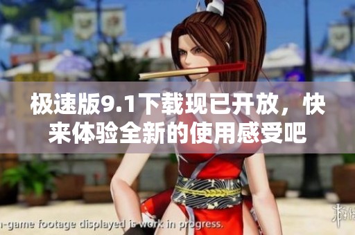 极速版9.1下载现已开放，快来体验全新的使用感受吧