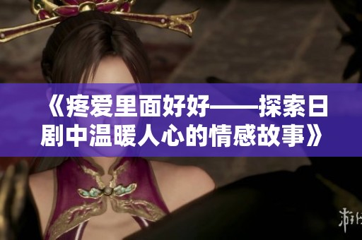 《疼爱里面好好——探索日剧中温暖人心的情感故事》