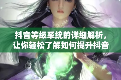 抖音等级系统的详细解析，让你轻松了解如何提升抖音等级