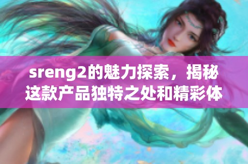 sreng2的魅力探索，揭秘这款产品独特之处和精彩体验