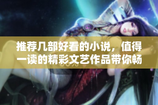 推荐几部好看的小说，值得一读的精彩文艺作品带你畅游书海