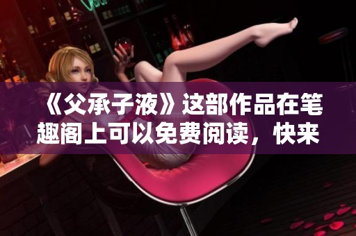 《父承子液》这部作品在笔趣阁上可以免费阅读，快来一探究竟吧！