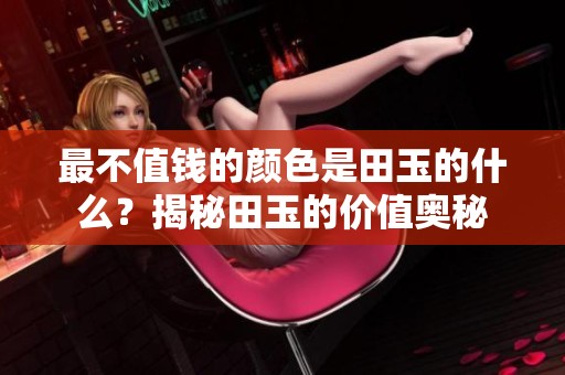 最不值钱的颜色是田玉的什么？揭秘田玉的价值奥秘