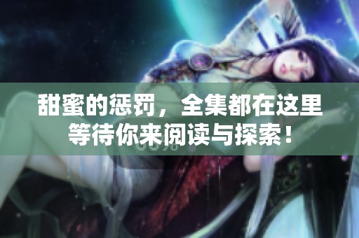 甜蜜的惩罚，全集都在这里等待你来阅读与探索！
