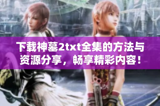 下载神墓2txt全集的方法与资源分享，畅享精彩内容！