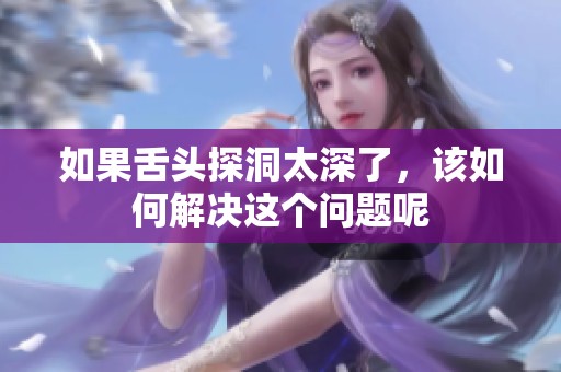 如果舌头探洞太深了，该如何解决这个问题呢