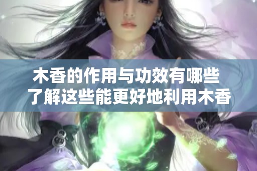 木香的作用与功效有哪些 了解这些能更好地利用木香的价值
