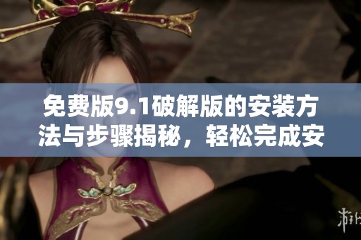 免费版9.1破解版的安装方法与步骤揭秘，轻松完成安装无忧虑