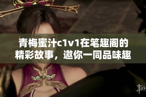 青梅蜜汁c1v1在笔趣阁的精彩故事，邀你一同品味趣味无限的畅销之旅