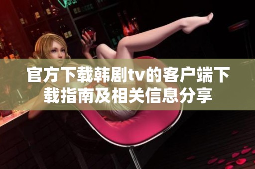 官方下载韩剧tv的客户端下载指南及相关信息分享
