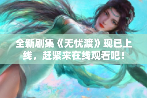 全新剧集《无忧渡》现已上线，赶紧来在线观看吧！