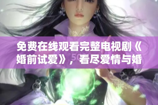 免费在线观看完整电视剧《婚前试爱》，看尽爱情与婚姻的真实考验