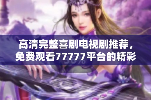 高清完整喜剧电视剧推荐，免费观看77777平台的精彩内容
