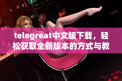 telegreat中文版下载，轻松获取全新版本的方式与教程介绍