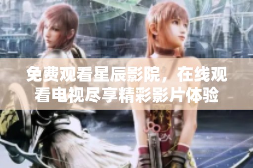 免费观看星辰影院，在线观看电视尽享精彩影片体验