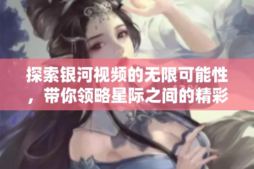 探索银河视频的无限可能性，带你领略星际之间的精彩世界