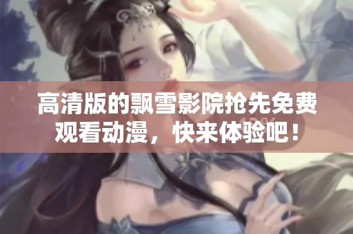 高清版的飘雪影院抢先免费观看动漫，快来体验吧！