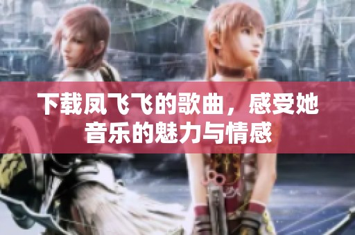 下载凤飞飞的歌曲，感受她音乐的魅力与情感