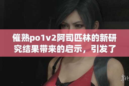 催熟po1v2阿司匹林的新研究结果带来的启示，引发了广泛的关注与讨论