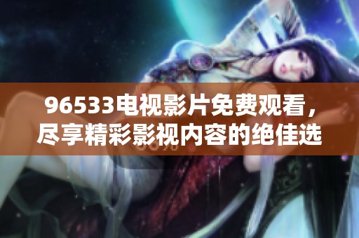 96533电视影片免费观看，尽享精彩影视内容的绝佳选择