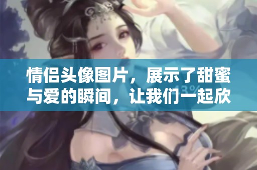 情侣头像图片，展示了甜蜜与爱的瞬间，让我们一起欣赏这些美丽的图案吧！