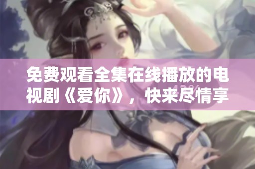 免费观看全集在线播放的电视剧《爱你》，快来尽情享受吧！