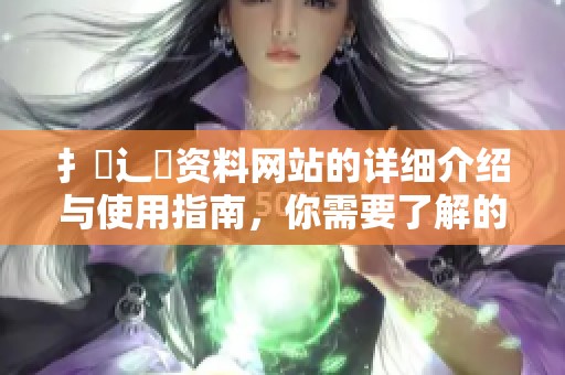扌喿辶畐资料网站的详细介绍与使用指南，你需要了解的内容都在这里