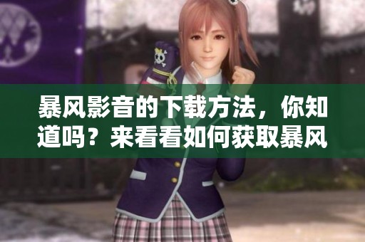 暴风影音的下载方法，你知道吗？来看看如何获取暴风影音吧！