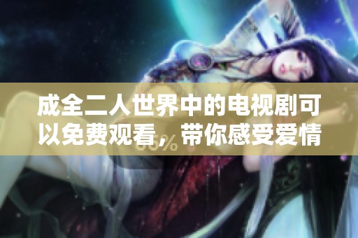 成全二人世界中的电视剧可以免费观看，带你感受爱情的美好与温暖