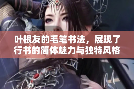 叶根友的毛笔书法，展现了行书的简体魅力与独特风格
