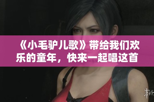 《小毛驴儿歌》带给我们欢乐的童年，快来一起唱这首动听的歌曲吧！