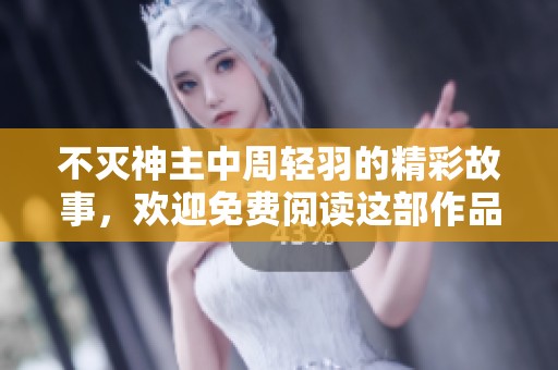 不灭神主中周轻羽的精彩故事，欢迎免费阅读这部作品的精彩内容