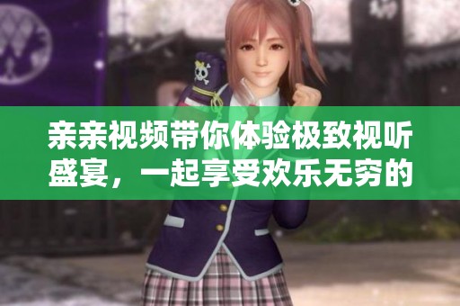 亲亲视频带你体验极致视听盛宴，一起享受欢乐无穷的观影时光