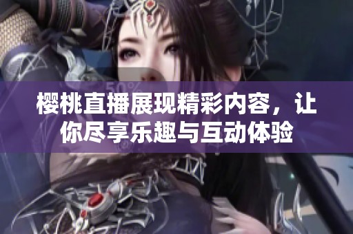 樱桃直播展现精彩内容，让你尽享乐趣与互动体验