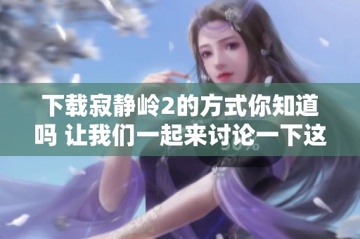 下载寂静岭2的方式你知道吗 让我们一起来讨论一下这个话题