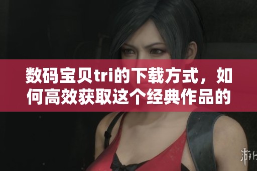 数码宝贝tri的下载方式，如何高效获取这个经典作品的资源呢