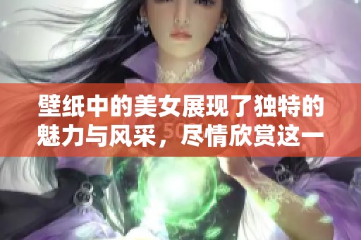 壁纸中的美女展现了独特的魅力与风采，尽情欣赏这一视觉盛宴吧