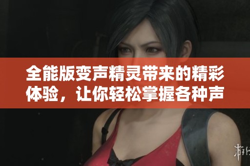 全能版变声精灵带来的精彩体验，让你轻松掌握各种声音变化技巧