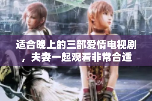 适合晚上的三部爱情电视剧，夫妻一起观看非常合适