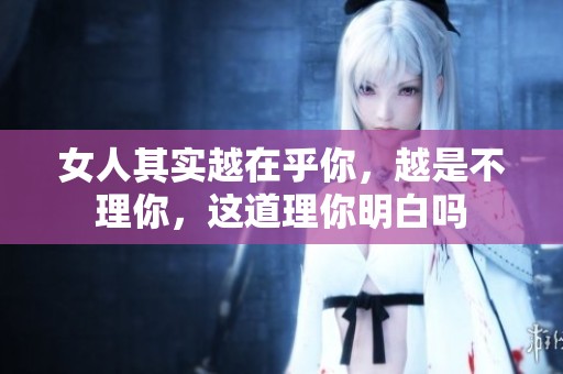 女人其实越在乎你，越是不理你，这道理你明白吗